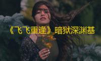 《飞飞重逢》暗狱深渊基础规则