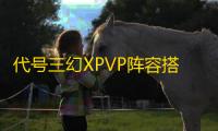 代号三幻XPVP阵容搭配攻略